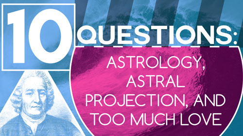 Swedenborg and Life Recap: 10 Questions: Astrology, Astral Projection, and Too Much Love – 2/20/16